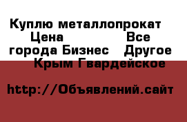 Куплю металлопрокат › Цена ­ 800 000 - Все города Бизнес » Другое   . Крым,Гвардейское